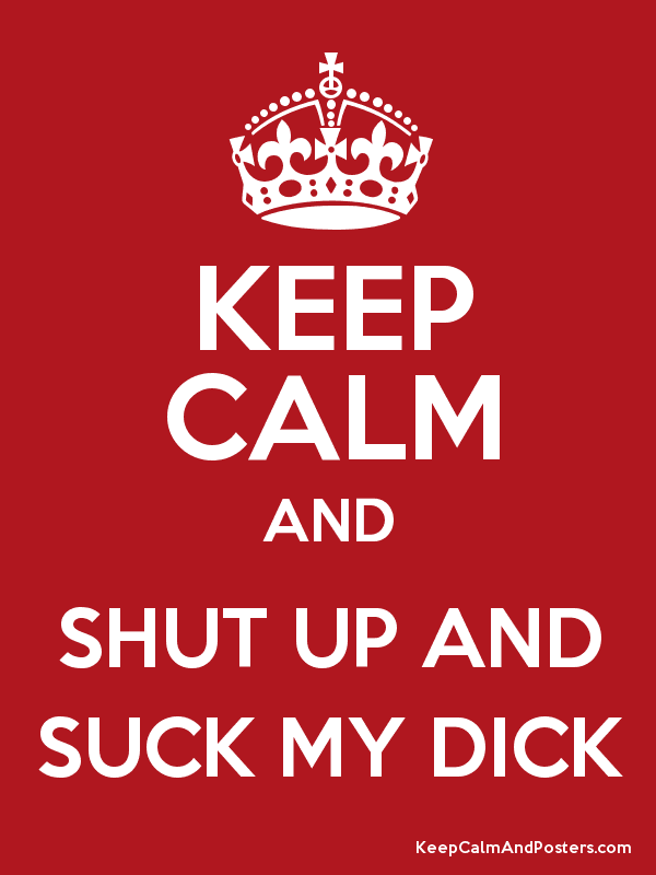 colleen becker recommends Shut Up And Suck My Dick
